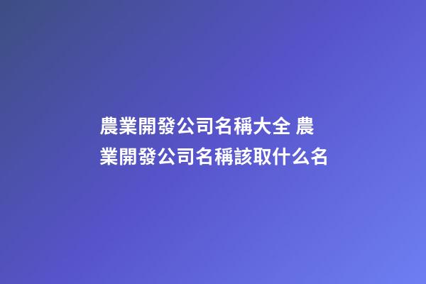 農業開發公司名稱大全 農業開發公司名稱該取什么名-第1張-公司起名-玄機派